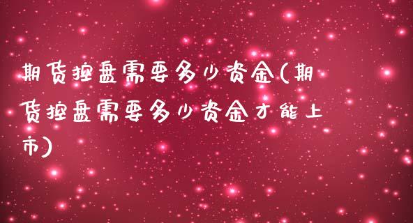 期货控盘需要多少资金(期货控盘需要多少资金才能上市)_https://www.lcjysmgs.com_黄金期货直播喊单_第1张