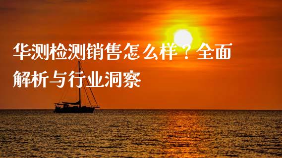 华测检测销售怎么样？全面解析与行业洞察_https://www.lcjysmgs.com_恒指直播平台_第1张