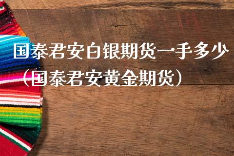 国泰君安白银期货一手多少（国泰君安黄金期货）_https://www.lcjysmgs.com_黄金期货直播喊单_第1张