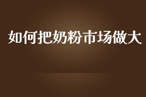 如何把奶粉市场做大_https://www.lcjysmgs.com_黄金期货直播喊单_第1张