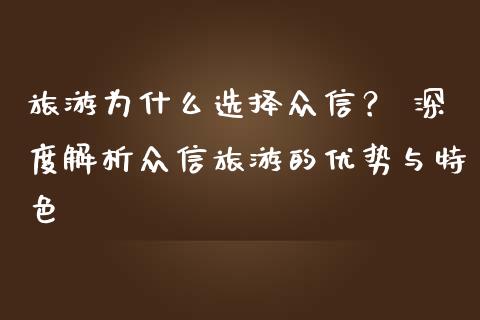 旅游为什么选择众信？ 深度解析众信旅游的优势与特色_https://www.lcjysmgs.com_德指行情直播_第1张