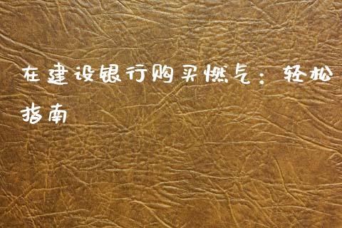 在建设银行购买燃气：轻松指南_https://www.lcjysmgs.com_恒指直播平台_第1张