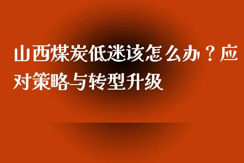 山西煤炭低迷该怎么办？应对策略与转型升级_https://www.lcjysmgs.com_恒指直播平台_第1张