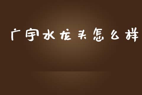 广宇水龙头怎么样_https://www.lcjysmgs.com_黄金期货直播喊单_第1张