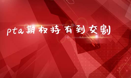 pta期权持有到交割_https://www.lcjysmgs.com_恒指直播平台_第1张