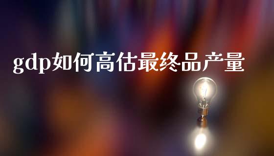 gdp如何高估最终品产量_https://www.lcjysmgs.com_恒生指数直播_第1张