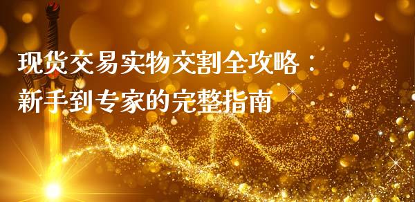 现货交易实物交割全攻略：新手到专家的完整指南_https://www.lcjysmgs.com_黄金期货直播喊单_第1张