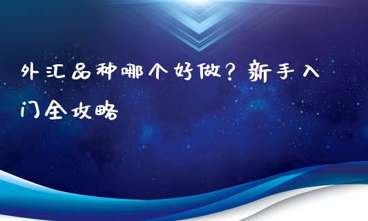外汇品种哪个好做？新手入门全攻略_https://www.lcjysmgs.com_黄金期货直播喊单_第1张