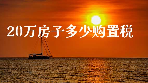 20万房子多少购置税_https://www.lcjysmgs.com_德指行情直播_第1张