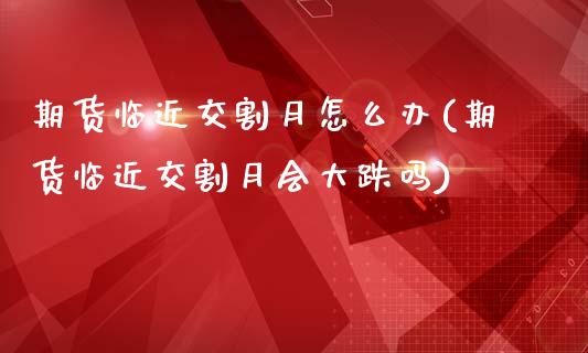 期货临近交割月怎么办(期货临近交割月会大跌吗)_https://www.lcjysmgs.com_黄金期货直播喊单_第1张