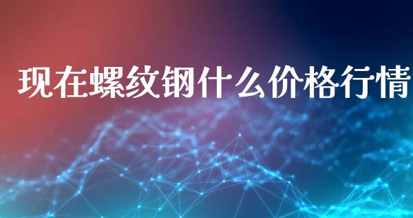 现在螺纹钢什么价格行情_https://www.lcjysmgs.com_黄金期货直播喊单_第1张