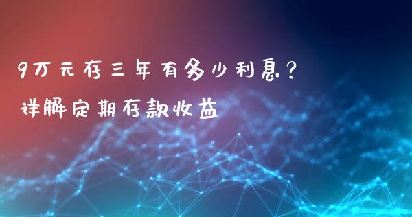 9万元存三年有多少利息？详解定期存款收益_https://www.lcjysmgs.com_德指行情直播_第1张