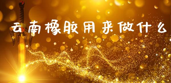 云南橡胶用来做什么_https://www.lcjysmgs.com_黄金期货直播喊单_第1张