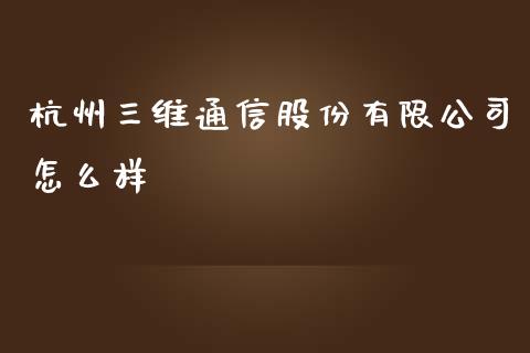 杭州三维通信股份有限公司怎么样_https://www.lcjysmgs.com_恒指直播平台_第1张