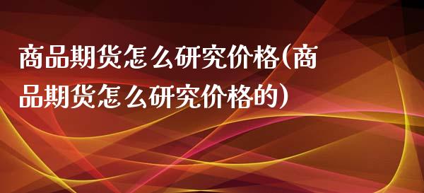 商品期货怎么研究价格(商品期货怎么研究价格的)_https://www.lcjysmgs.com_德指行情直播_第1张