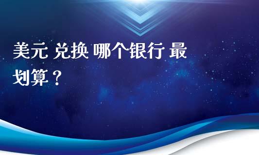 美元 兑换 哪个银行 最划算？_https://www.lcjysmgs.com_德指行情直播_第1张