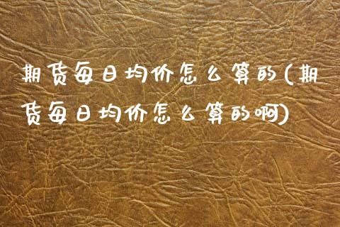 期货每日均价怎么算的(期货每日均价怎么算的啊)_https://www.lcjysmgs.com_黄金期货直播喊单_第1张