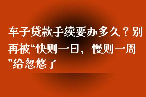 车子贷款手续要办多久？别再被“快则一日，慢则一周”给忽悠了_https://www.lcjysmgs.com_德指行情直播_第1张