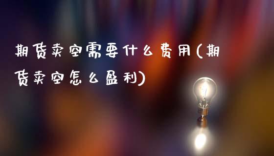 期货卖空需要什么费用(期货卖空怎么盈利)_https://www.lcjysmgs.com_黄金期货直播喊单_第1张