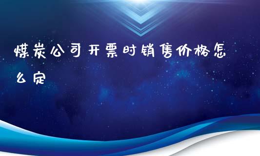 煤炭公司开票时销售价格怎么定_https://www.lcjysmgs.com_德指行情直播_第1张