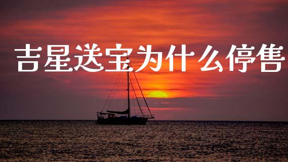 吉星送宝为什么停售_https://www.lcjysmgs.com_黄金期货直播喊单_第1张