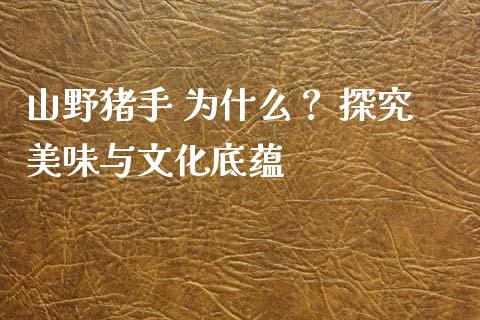 山野猪手 为什么？ 探究美味与文化底蕴_https://www.lcjysmgs.com_黄金期货直播喊单_第1张