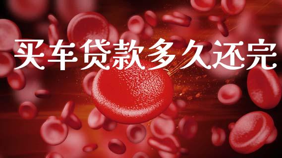 买车贷款多久还完_https://www.lcjysmgs.com_黄金期货直播喊单_第1张