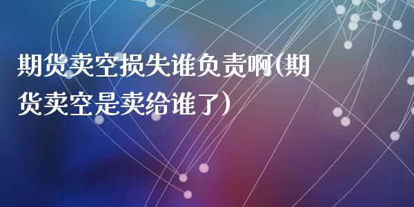 期货卖空损失谁负责啊(期货卖空是卖给谁了)_https://www.lcjysmgs.com_德指行情直播_第1张