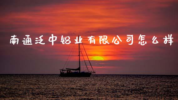 南通泛中铝业有限公司怎么样_https://www.lcjysmgs.com_德指行情直播_第1张