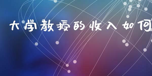 大学教授的收入如何_https://www.lcjysmgs.com_黄金期货直播喊单_第1张