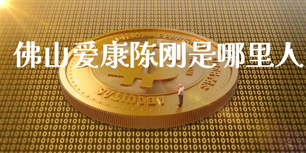 佛山爱康陈刚是哪里人_https://www.lcjysmgs.com_黄金期货直播喊单_第1张