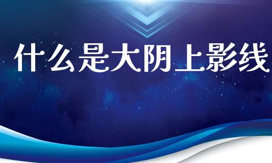 什么是大阴上影线_https://www.lcjysmgs.com_恒指直播平台_第1张