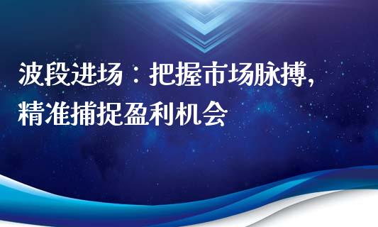 波段进场：把握市场脉搏，精准捕捉盈利机会_https://www.lcjysmgs.com_德指行情直播_第1张