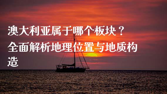 澳大利亚属于哪个板块？ 全面解析地理位置与地质构造_https://www.lcjysmgs.com_黄金期货直播喊单_第1张