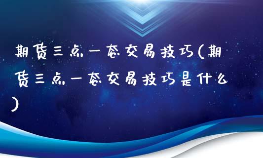 期货三点一态交易技巧(期货三点一态交易技巧是什么)_https://www.lcjysmgs.com_恒指直播平台_第1张