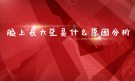 脸上长大豆是什么原因分析_https://www.lcjysmgs.com_黄金期货直播喊单_第1张