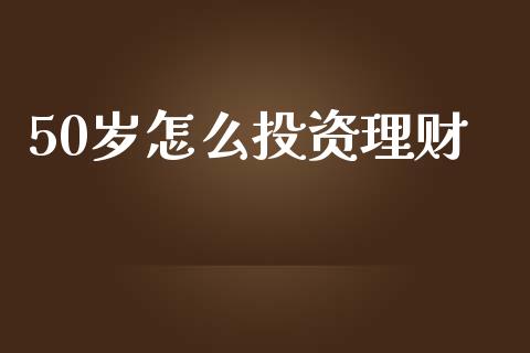 50岁怎么投资理财_https://www.lcjysmgs.com_德指行情直播_第1张