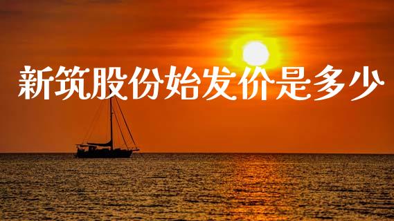 新筑股份始发价是多少_https://www.lcjysmgs.com_德指行情直播_第1张