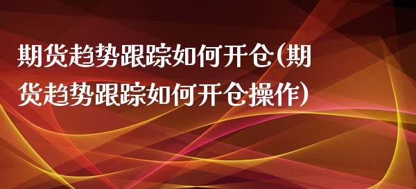 期货趋势跟踪如何开仓(期货趋势跟踪如何开仓操作)_https://www.lcjysmgs.com_德指行情直播_第1张