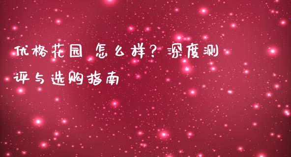 优格花园 怎么样？深度测评与选购指南_https://www.lcjysmgs.com_德指行情直播_第1张