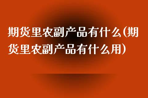 期货里农副产品有什么(期货里农副产品有什么用)_https://www.lcjysmgs.com_恒指直播平台_第1张