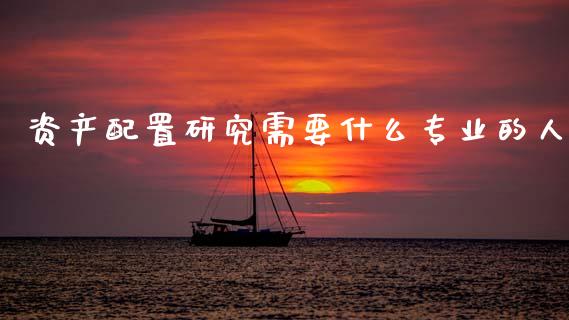 资产配置研究需要什么专业的人_https://www.lcjysmgs.com_恒指直播平台_第1张
