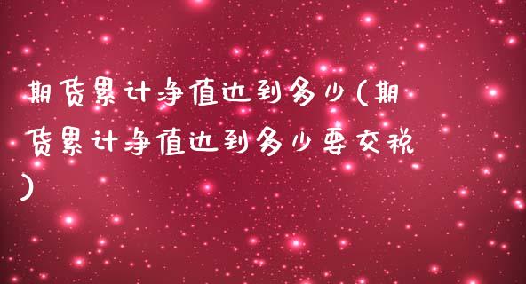 期货累计净值达到多少(期货累计净值达到多少要交税)_https://www.lcjysmgs.com_恒生指数直播_第1张