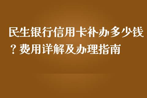 民生银行信用卡补办多少钱？费用详解及办理指南_https://www.lcjysmgs.com_恒指直播平台_第1张