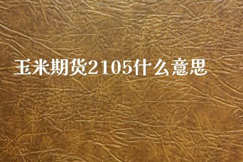 玉米期货2105什么意思_https://www.lcjysmgs.com_黄金期货直播喊单_第1张