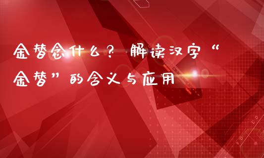 金替念什么？ 解读汉字“金替”的含义与应用_https://www.lcjysmgs.com_恒指直播平台_第1张