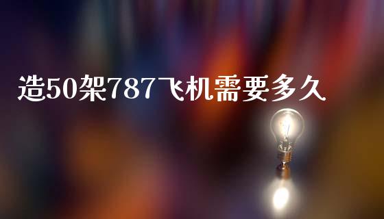 造50架787飞机需要多久_https://www.lcjysmgs.com_德指行情直播_第1张