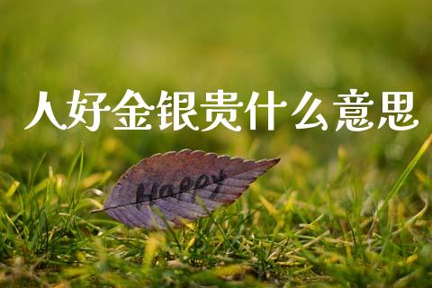 人好金银贵什么意思_https://www.lcjysmgs.com_黄金期货直播喊单_第1张