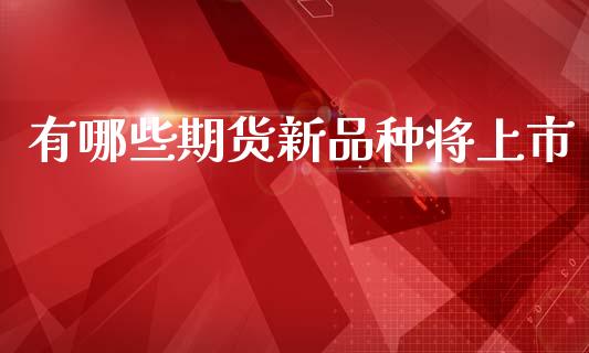 有哪些期货新品种将上市_https://www.lcjysmgs.com_德指行情直播_第1张