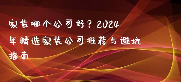 家装哪个公司好？2024年精选家装公司推荐与避坑指南_https://www.lcjysmgs.com_德指行情直播_第1张